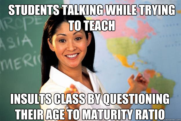 students talking while trying to teach insults class by questioning their age to maturity ratio  Unhelpful High School Teacher