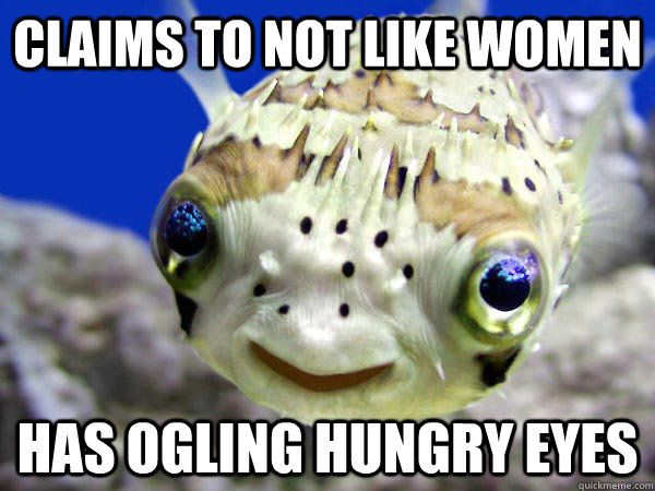 claims to not like women has ogling hungry eyes - claims to not like women has ogling hungry eyes  Creepy Fish