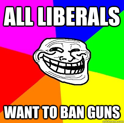 all liberals want to ban guns  Troll Face