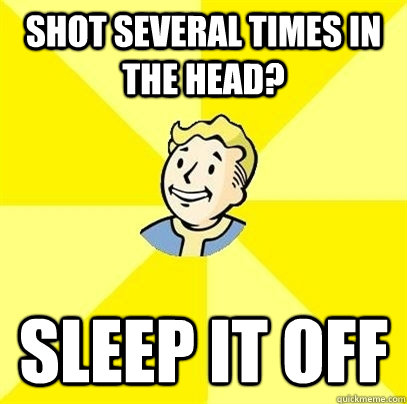 shot several times in the head? sleep it off  Fallout 3