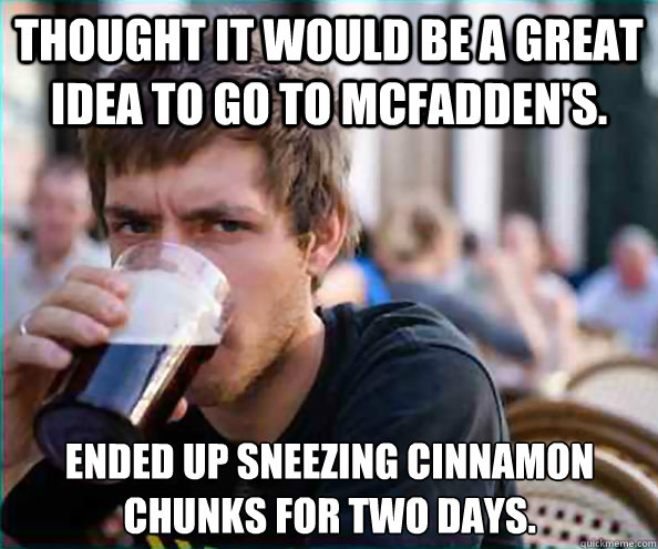 Thought it would be a great idea to go to McFadden's. Ended up sneezing cinnamon chunks for two days.   Lazy College Senior