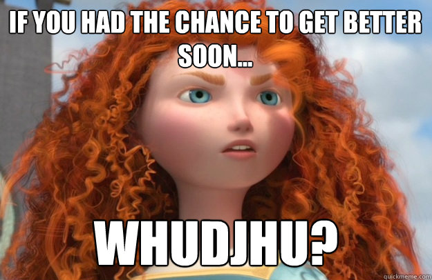 IF YOU HAD THE CHANCE TO GET BETTER SOON... WHUDJHU? - IF YOU HAD THE CHANCE TO GET BETTER SOON... WHUDJHU?  MERIDA BRAVE