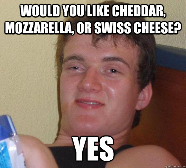 would you like cheddar, mozzarella, or swiss cheese?  yes  10 Guy