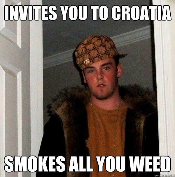 Invites you to Croatia Smokes all you weed  Scumbag Steve