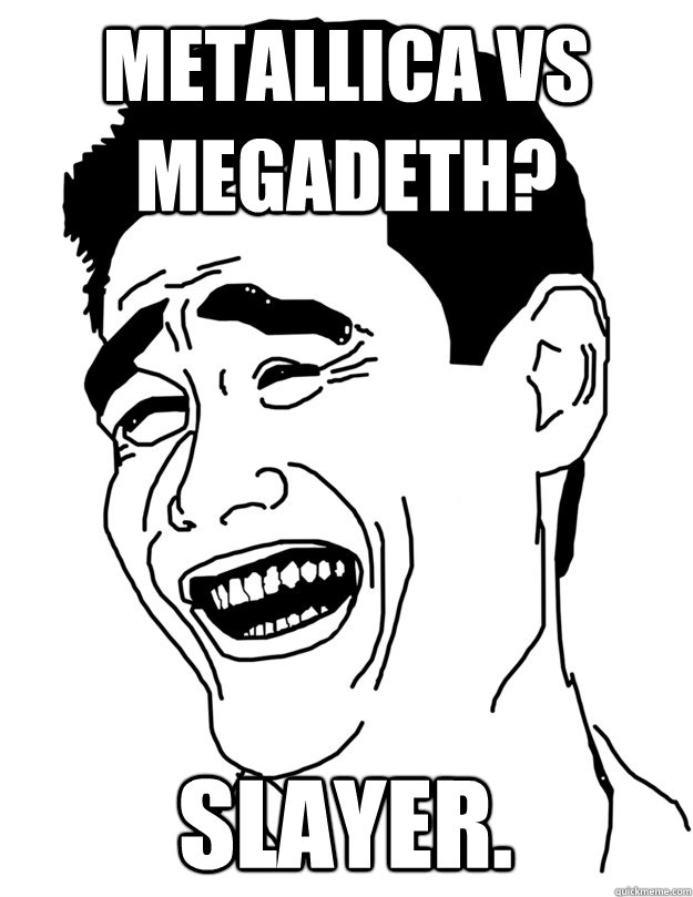 Metallica vs Megadeth? Slayer. - Metallica vs Megadeth? Slayer.  they say im too tall bitch please you are too short