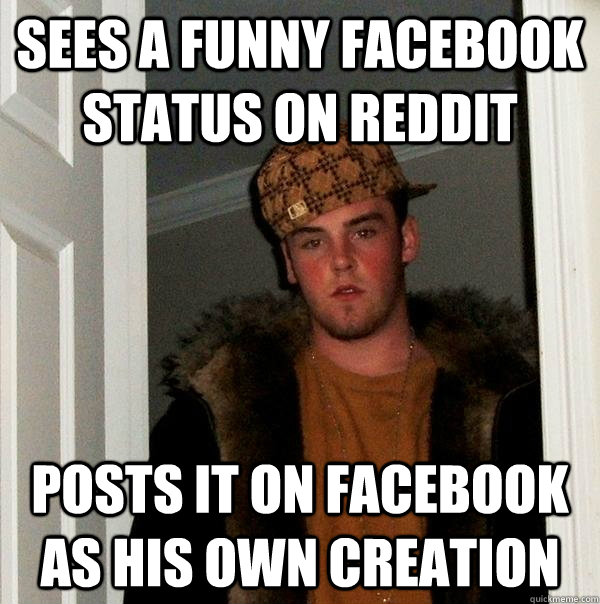 Sees a funny facebook status on Reddit Posts it on Facebook as his own creation  Scumbag Steve