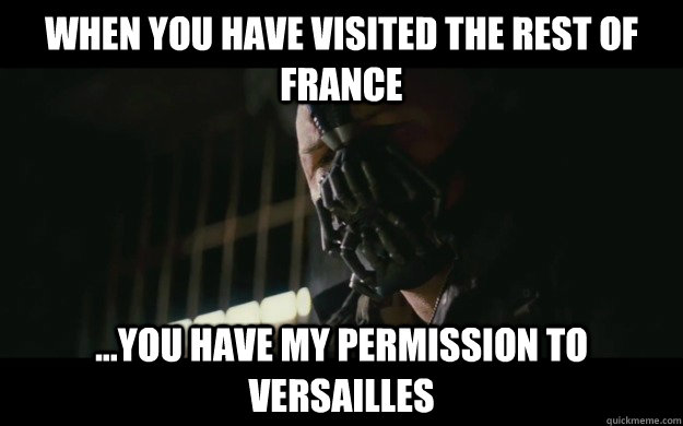 When you have visited the rest of France ...you have my permission to Versailles  Badass Bane