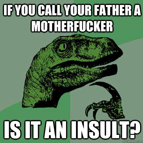 If you call your father a motherfucker  is it an insult?  Philosoraptor