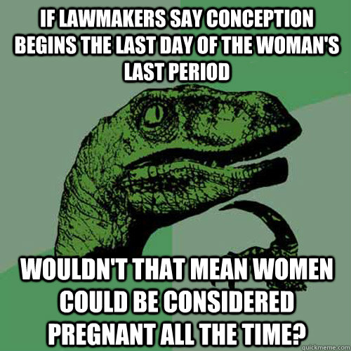 If lawmakers say conception begins the last day of the woman's last period Wouldn't that mean women could be considered pregnant all the time?  Philosoraptor