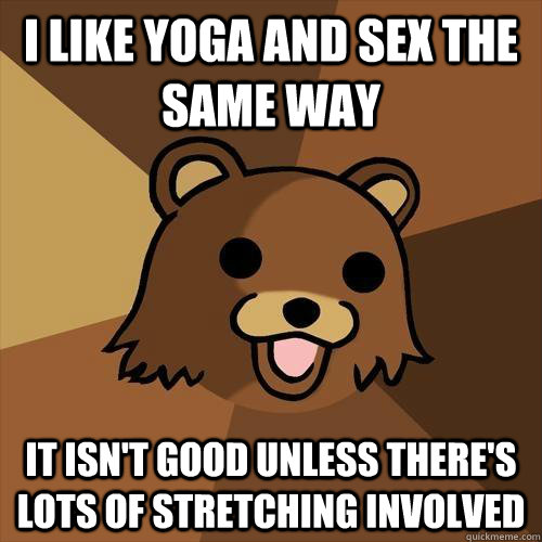 I like yoga and sex the same way it isn't good unless there's lots of stretching involved  Pedobear