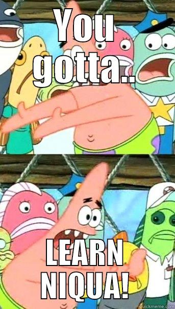 YOU GOTTA.. LEARN NIQUA! Push it somewhere else Patrick