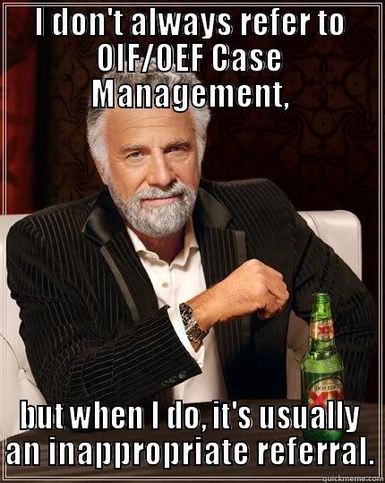 OIF/OEF Case Management - I DON'T ALWAYS REFER TO OIF/OEF CASE MANAGEMENT, BUT WHEN I DO, IT'S USUALLY AN INAPPROPRIATE REFERRAL. The Most Interesting Man In The World