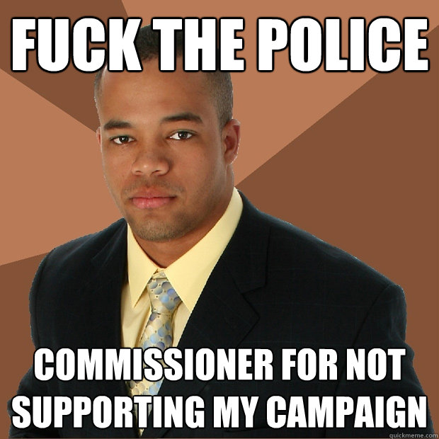 Fuck the police commissioner for not supporting my campaign   Successful Black Man