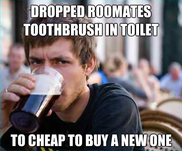 Dropped roomates toothbrush in toilet To cheap to buy a new one  Lazy College Senior