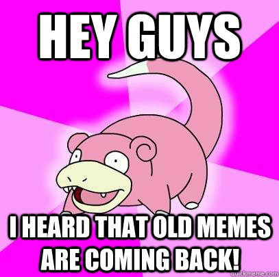 Hey Guys I heard that old memes are coming back!  Slowpoke