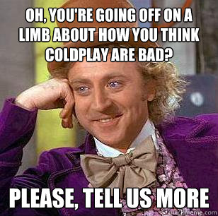 oh, you're going off on a limb about how you think coldplay are bad? please, tell us more - oh, you're going off on a limb about how you think coldplay are bad? please, tell us more  Condescending Wonka