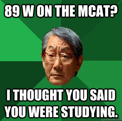 89 W on the MCAT? I thought you said you were studying.  High Expectations Asian Father