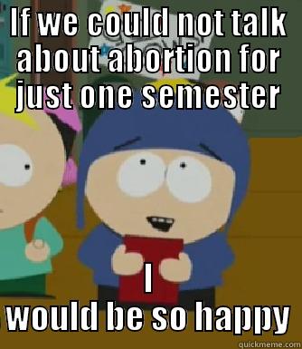 IF WE COULD NOT TALK ABOUT ABORTION FOR JUST ONE SEMESTER I WOULD BE SO HAPPY Craig - I would be so happy