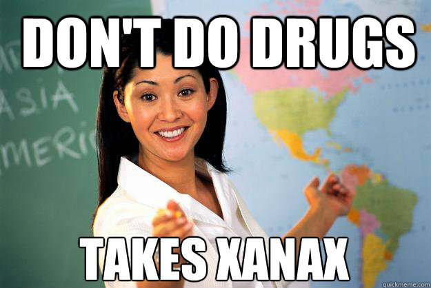 don't do drugs takes xanax  Unhelpful High School Teacher