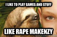I like to play games and stuff like rape MaKenzy  Creepy Sloth
