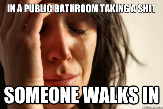 In a public bathroom taking a shit Someone Walks in  First World Problems