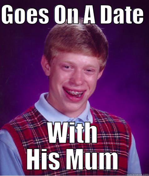 GOES ON A DATE  WITH HIS MUM Bad Luck Brian