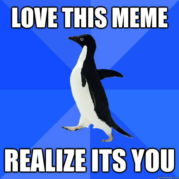 love this meme realize its you  Socially Awkward Penguin