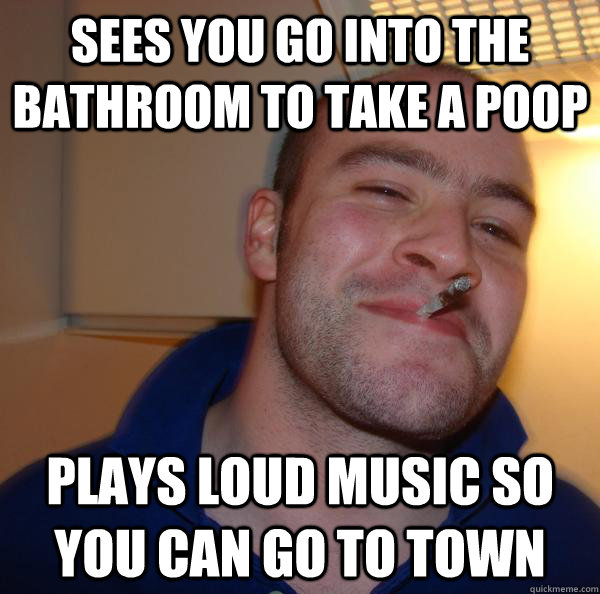 Sees you go into the bathroom to take a poop Plays loud music so you can go to town - Sees you go into the bathroom to take a poop Plays loud music so you can go to town  Misc