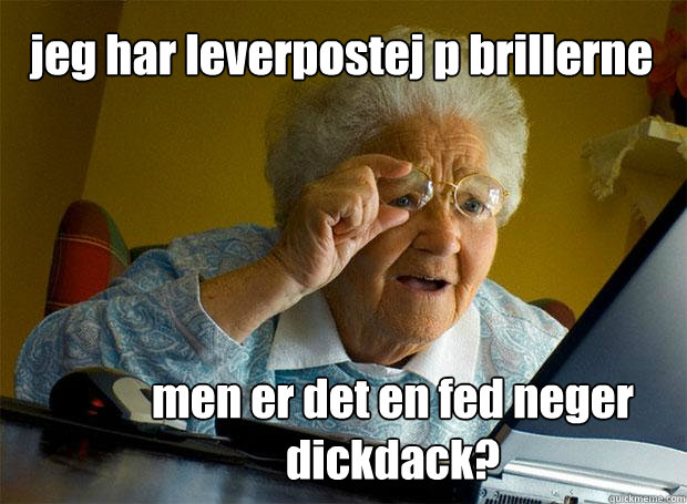 jeg har leverpostej på brillerne men er det en fed neger dickdack?  Grandma finds the Internet