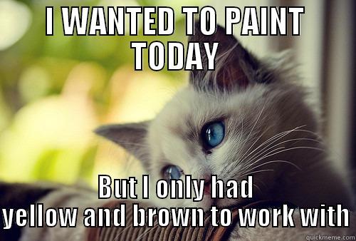 My cat is an artist - I WANTED TO PAINT TODAY BUT I ONLY HAD YELLOW AND BROWN TO WORK WITH First World Problems Cat