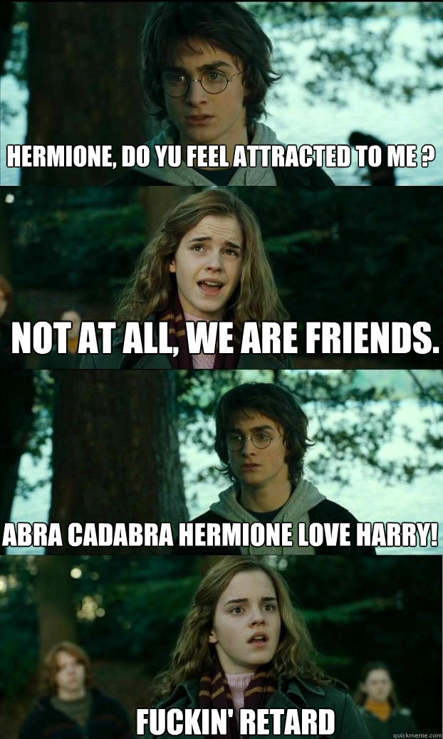 Hermione, do yu feel attracted to me ? not at all, we are friends. abra cadabra hermione love harry! Fuckin' Retard  Horny Harry