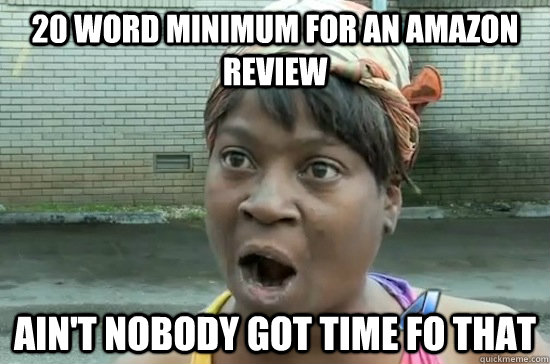 20 word minimum for an Amazon review AIN'T NOBODY GOT TIME FO THAT  Aint nobody got time for that