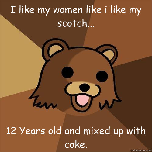 I like my women like i like my scotch... 12 Years old and mixed up with coke.  Pedobear