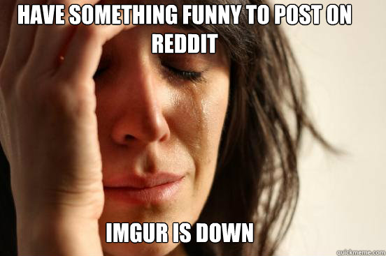 Have something funny to post on reddit imgur is down  First World Problems