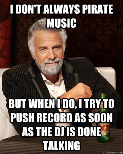 I don't always pirate music but when I do, I try to push record as soon as the DJ is done talking - I don't always pirate music but when I do, I try to push record as soon as the DJ is done talking  Misc