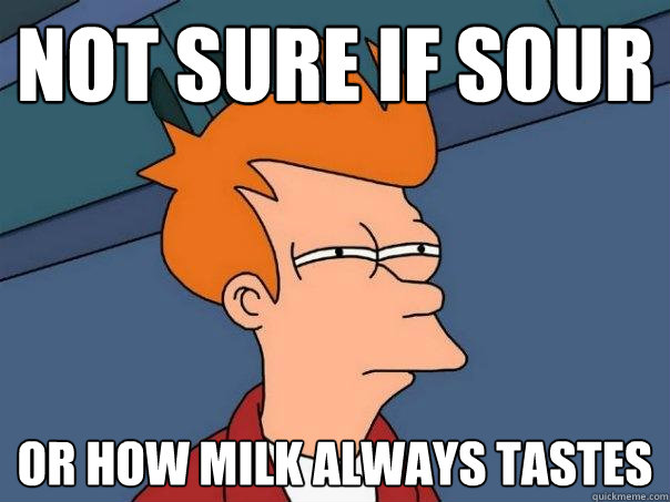 Not sure if sour Or how milk always tastes  Futurama Fry