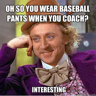 OH SO YOU WEAR BASEBALL PANTS WHEN YOU COACH? INTERESTING - OH SO YOU WEAR BASEBALL PANTS WHEN YOU COACH? INTERESTING  Willy Wonka Meme