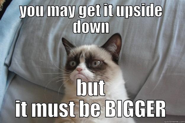 YOU MAY GET IT UPSIDE DOWN BUT IT MUST BE BIGGER Grumpy Cat