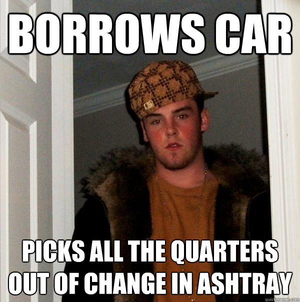 borrows car picks all the quarters out of change in ashtray  Scumbag Steve