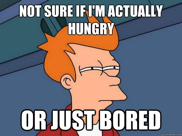 Not sure if i'm actually hungry 
 Or just bored  Futurama Fry