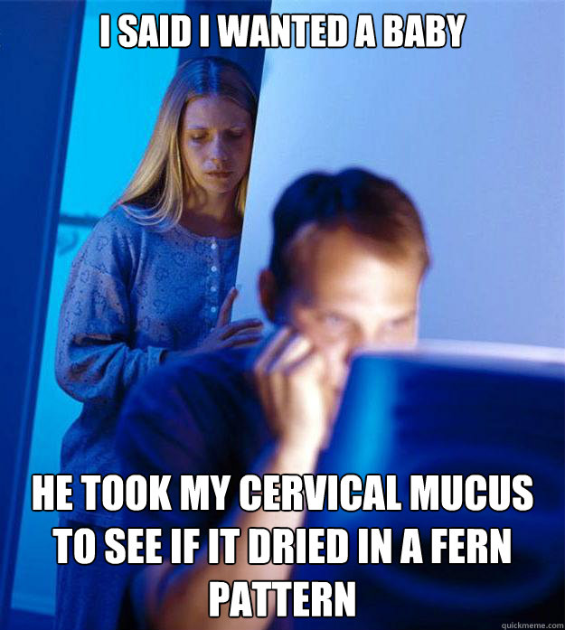 I said I wanted a baby He took my cervical mucus to see if it dried in a fern pattern - I said I wanted a baby He took my cervical mucus to see if it dried in a fern pattern  Redditors Wife