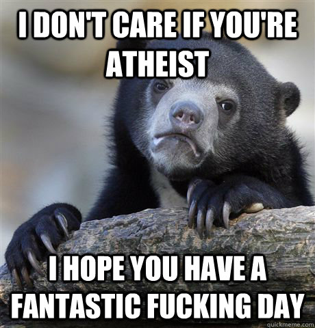 I Don't Care if you're atheist i hope you have a fantastic fucking day  Confession Bear