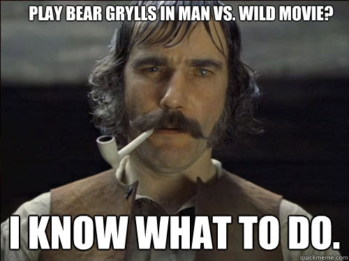 Play Bear Grylls in Man vs. Wild movie? I know what to do.  Overly committed Daniel Day Lewis