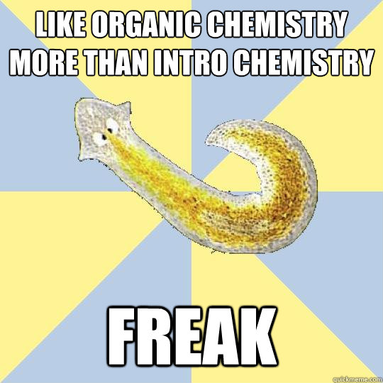 like organic chemistry more than intro chemistry freak  Bio Major Planarian