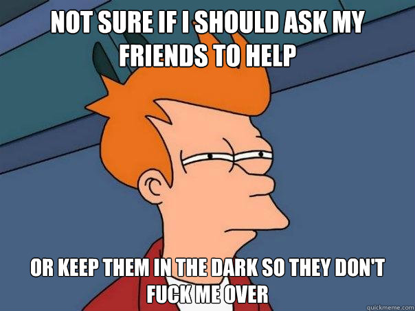 Not Sure if i should ask my friends to help Or keep them in the dark so they don't fuck me over  Futurama Fry