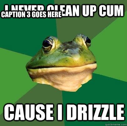 I never clean up cum Cause I drizzle Caption 3 goes here  Foul Bachelor Frog