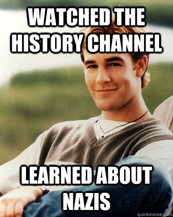 Watched the History Channel  Learned about Nazis  Late 90s kid advantages