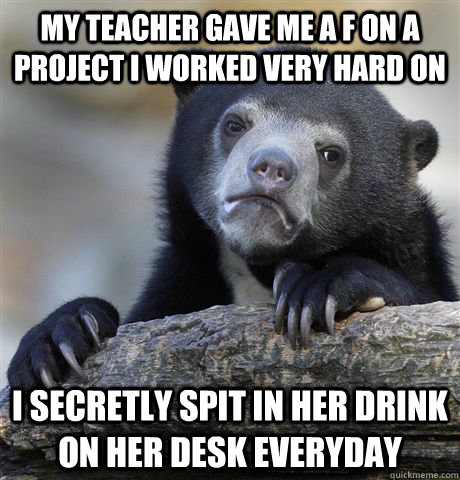 My teacher gave me a F on a project I worked very hard on I secretly spit in her drink on her desk everyday   Confession Bear