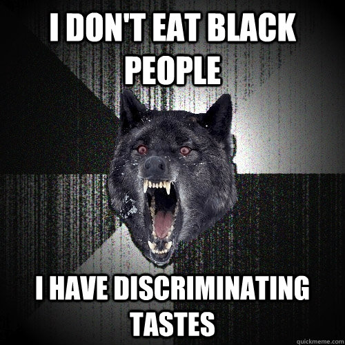 I don't eat black people I have discriminating tastes   Insanity Wolf