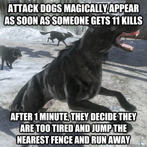 attack dogs magically appear as soon as someone gets 11 kills After 1 minute, they decide they are too tired and jump the nearest fence and run away - attack dogs magically appear as soon as someone gets 11 kills After 1 minute, they decide they are too tired and jump the nearest fence and run away  Attack Dog Logic